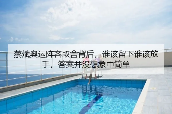 蔡斌奥运阵容取舍背后，谁该留下谁该放手，答案并没想象中简单